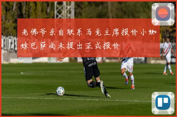 老佛爷亲自联系马竞主席报价小蜘蛛巴萨尚未提出正式报价