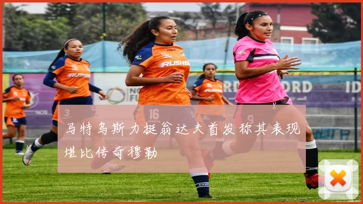 马特乌斯力挺翁达夫首发称其表现堪比传奇穆勒