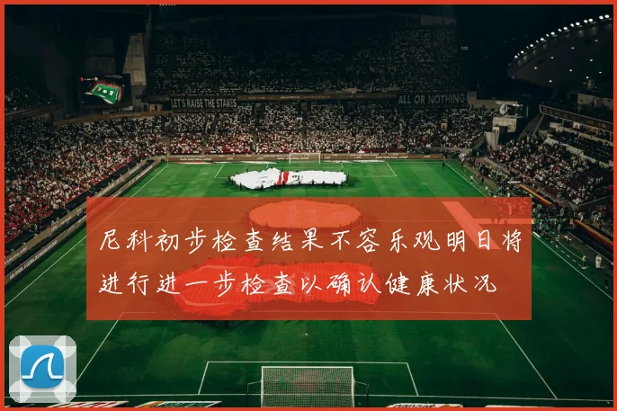 尼科初步检查结果不容乐观明日将进行进一步检查以确认健康状况