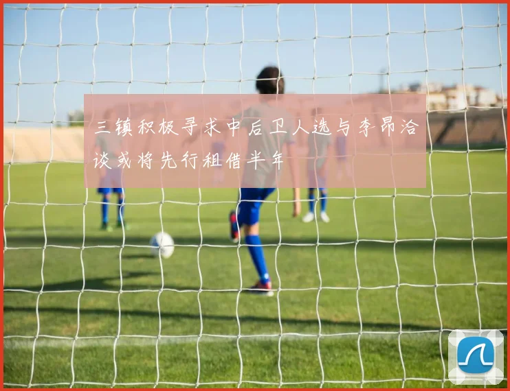 三镇积极寻求中后卫人选与李昂洽谈或将先行租借半年