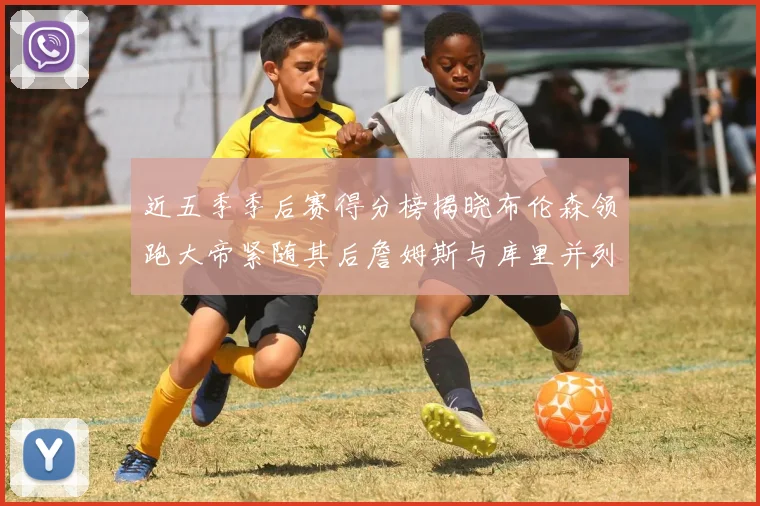 近五季季后赛得分榜揭晓布伦森领跑大帝紧随其后詹姆斯与库里并列第四