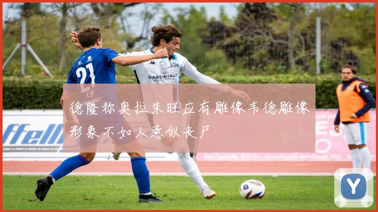 德隆称奥拉朱旺应有雕像韦德雕像形象不如人意似丧尸