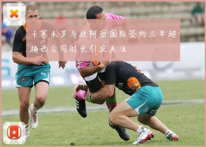 卡塞米罗与迈阿密国际签约三年超梅西合同时长引发关注