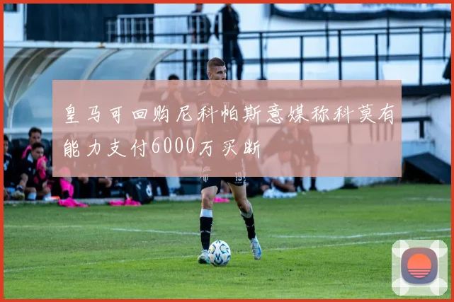 皇马可回购尼科帕斯意媒称科莫有能力支付6000万买断
