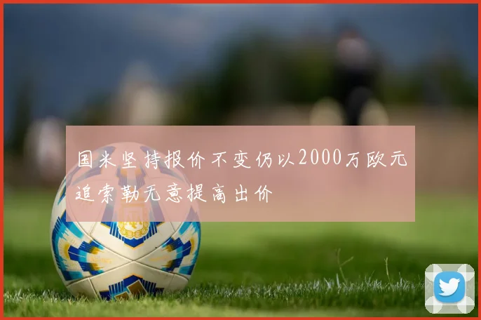 国米坚持报价不变仍以2000万欧元追索勒无意提高出价