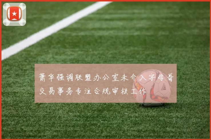萧华强调联盟办公室未介入字母哥交易事务专注合规审核工作