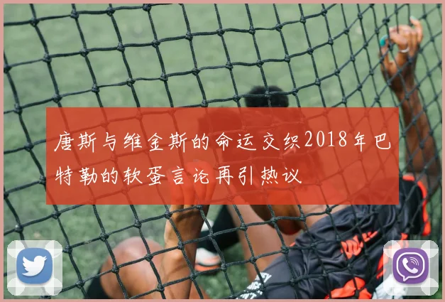 唐斯与维金斯的命运交织2018年巴特勒的软蛋言论再引热议