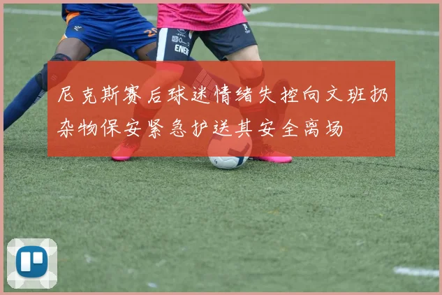 尼克斯赛后球迷情绪失控向文班扔杂物保安紧急护送其安全离场