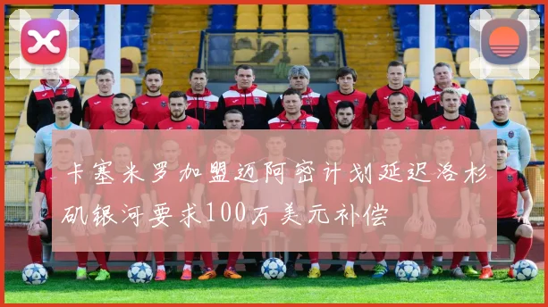 卡塞米罗加盟迈阿密计划延迟洛杉矶银河要求100万美元补偿