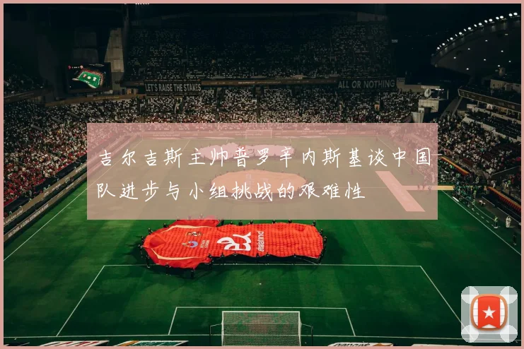 吉尔吉斯主帅普罗辛内斯基谈中国队进步与小组挑战的艰难性