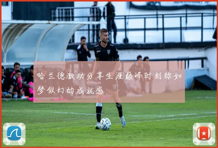 哈兰德激动分享生涯巅峰时刻称如梦似幻的成就感