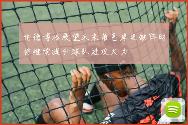 伦德博格展望未来角色库里缺阵时将继续提升球队进攻火力