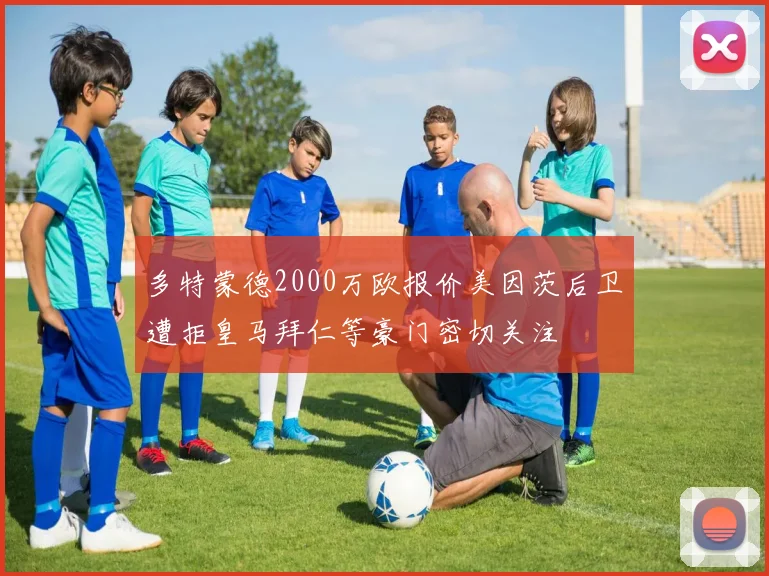 多特蒙德2000万欧报价美因茨后卫遭拒皇马拜仁等豪门密切关注