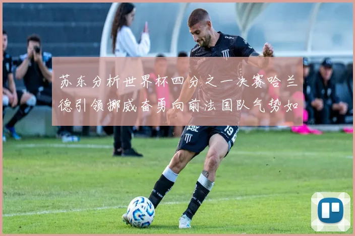 苏东分析世界杯四分之一决赛哈兰德引领挪威奋勇向前法国队气势如虹